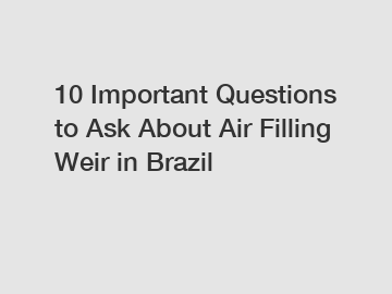 10 Important Questions to Ask About Air Filling Weir in Brazil