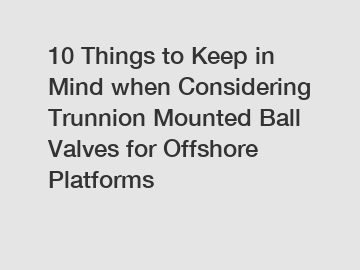 10 Things to Keep in Mind when Considering Trunnion Mounted Ball Valves for Offshore Platforms