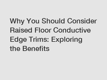 Why You Should Consider Raised Floor Conductive Edge Trims: Exploring the Benefits