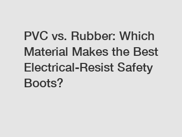 PVC vs. Rubber: Which Material Makes the Best Electrical-Resist Safety Boots?