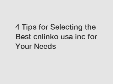 4 Tips for Selecting the Best cnlinko usa inc for Your Needs