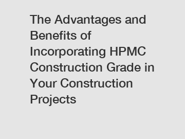 The Advantages and Benefits of Incorporating HPMC Construction Grade in Your Construction Projects