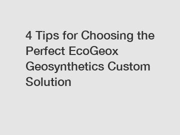 4 Tips for Choosing the Perfect EcoGeox Geosynthetics Custom Solution