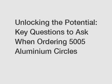 Unlocking the Potential: Key Questions to Ask When Ordering 5005 Aluminium Circles