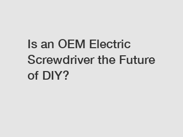 Is an OEM Electric Screwdriver the Future of DIY?