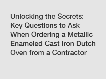 Unlocking the Secrets: Key Questions to Ask When Ordering a Metallic Enameled Cast Iron Dutch Oven from a Contractor