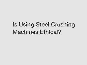 Is Using Steel Crushing Machines Ethical?