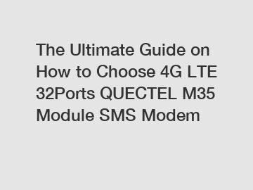 The Ultimate Guide on How to Choose 4G LTE 32Ports QUECTEL M35 Module SMS Modem