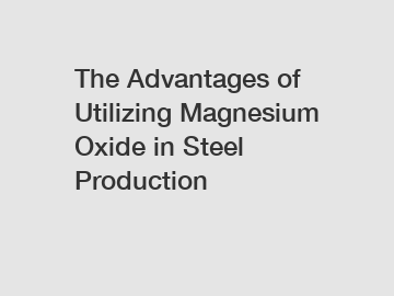 The Advantages of Utilizing Magnesium Oxide in Steel Production