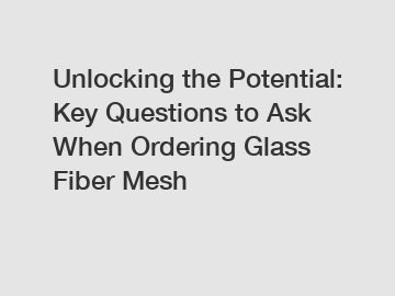 Unlocking the Potential: Key Questions to Ask When Ordering Glass Fiber Mesh