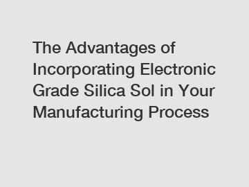 The Advantages of Incorporating Electronic Grade Silica Sol in Your Manufacturing Process