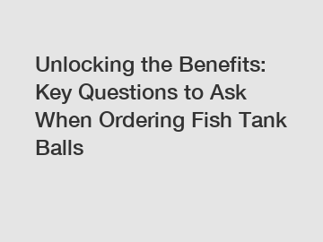 Unlocking the Benefits: Key Questions to Ask When Ordering Fish Tank Balls