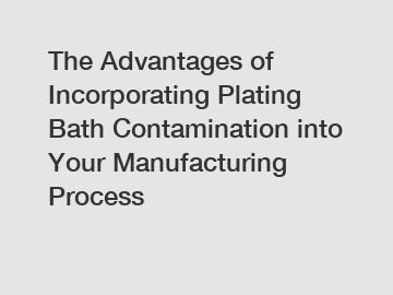 The Advantages of Incorporating Plating Bath Contamination into Your Manufacturing Process