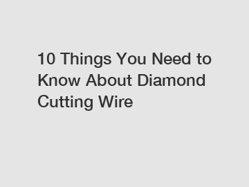 10 Things You Need to Know About Diamond Cutting Wire