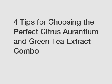 4 Tips for Choosing the Perfect Citrus Aurantium and Green Tea Extract Combo