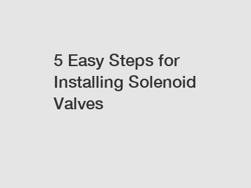 5 Easy Steps for Installing Solenoid Valves