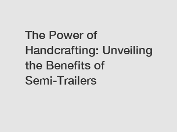 The Power of Handcrafting: Unveiling the Benefits of Semi-Trailers