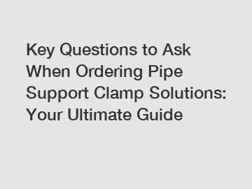 Key Questions to Ask When Ordering Pipe Support Clamp Solutions: Your Ultimate Guide