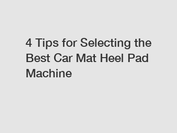 4 Tips for Selecting the Best Car Mat Heel Pad Machine