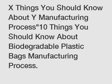 X Things You Should Know About Y Manufacturing Process"10 Things You Should Know About Biodegradable Plastic Bags Manufacturing Process.