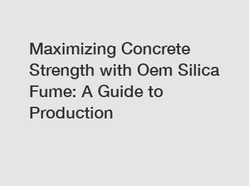 Maximizing Concrete Strength with Oem Silica Fume: A Guide to Production