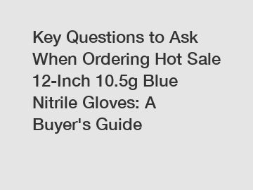 Key Questions to Ask When Ordering Hot Sale 12-Inch 10.5g Blue Nitrile Gloves: A Buyer's Guide