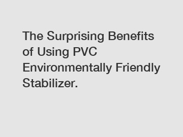 The Surprising Benefits of Using PVC Environmentally Friendly Stabilizer.