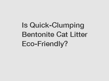 Is Quick-Clumping Bentonite Cat Litter Eco-Friendly?