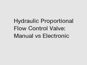 Hydraulic Proportional Flow Control Valve: Manual vs Electronic