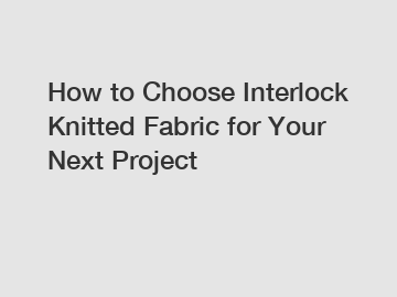 How to Choose Interlock Knitted Fabric for Your Next Project