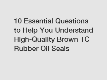 10 Essential Questions to Help You Understand High-Quality Brown TC Rubber Oil Seals