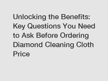 Unlocking the Benefits: Key Questions You Need to Ask Before Ordering Diamond Cleaning Cloth Price