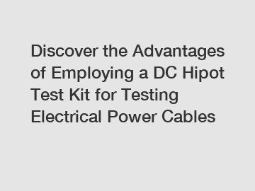 Discover the Advantages of Employing a DC Hipot Test Kit for Testing Electrical Power Cables