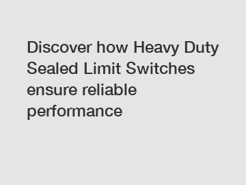 Discover how Heavy Duty Sealed Limit Switches ensure reliable performance