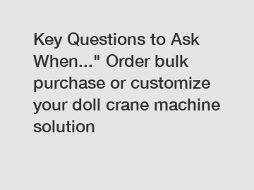 Key Questions to Ask When..." Order bulk purchase or customize your doll crane machine solution