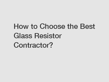 How to Choose the Best Glass Resistor Contractor?