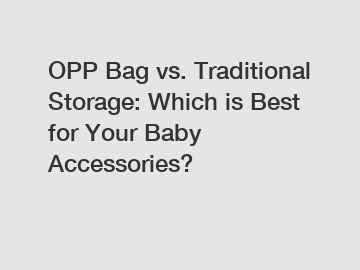 OPP Bag vs. Traditional Storage: Which is Best for Your Baby Accessories?