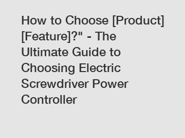 How to Choose [Product] [Feature]?" - The Ultimate Guide to Choosing Electric Screwdriver Power Controller