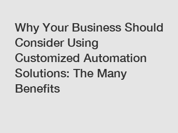 Why Your Business Should Consider Using Customized Automation Solutions: The Many Benefits