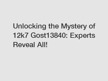 Unlocking the Mystery of 12k7 Gost13840: Experts Reveal All!