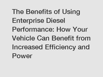 The Benefits of Using Enterprise Diesel Performance: How Your Vehicle Can Benefit from Increased Efficiency and Power