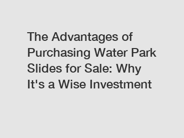 The Advantages of Purchasing Water Park Slides for Sale: Why It's a Wise Investment