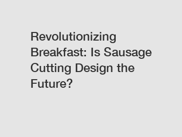 Revolutionizing Breakfast: Is Sausage Cutting Design the Future?