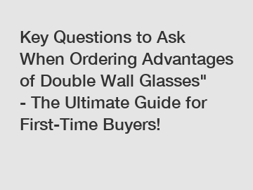 Key Questions to Ask When Ordering Advantages of Double Wall Glasses" - The Ultimate Guide for First-Time Buyers!
