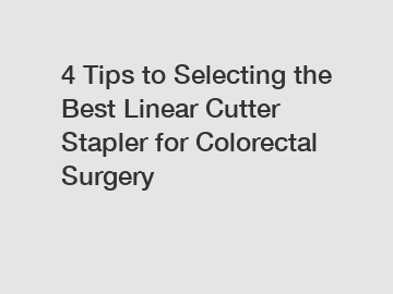 4 Tips to Selecting the Best Linear Cutter Stapler for Colorectal Surgery