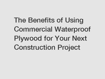 The Benefits of Using Commercial Waterproof Plywood for Your Next Construction Project