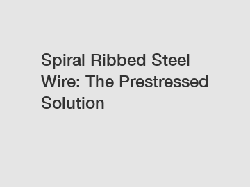 Spiral Ribbed Steel Wire: The Prestressed Solution