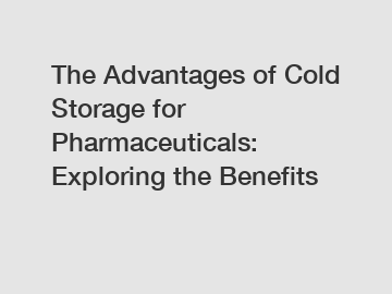 The Advantages of Cold Storage for Pharmaceuticals: Exploring the Benefits