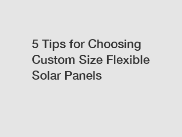 5 Tips for Choosing Custom Size Flexible Solar Panels