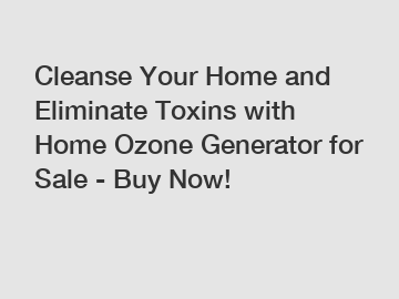 Cleanse Your Home and Eliminate Toxins with Home Ozone Generator for Sale - Buy Now!
